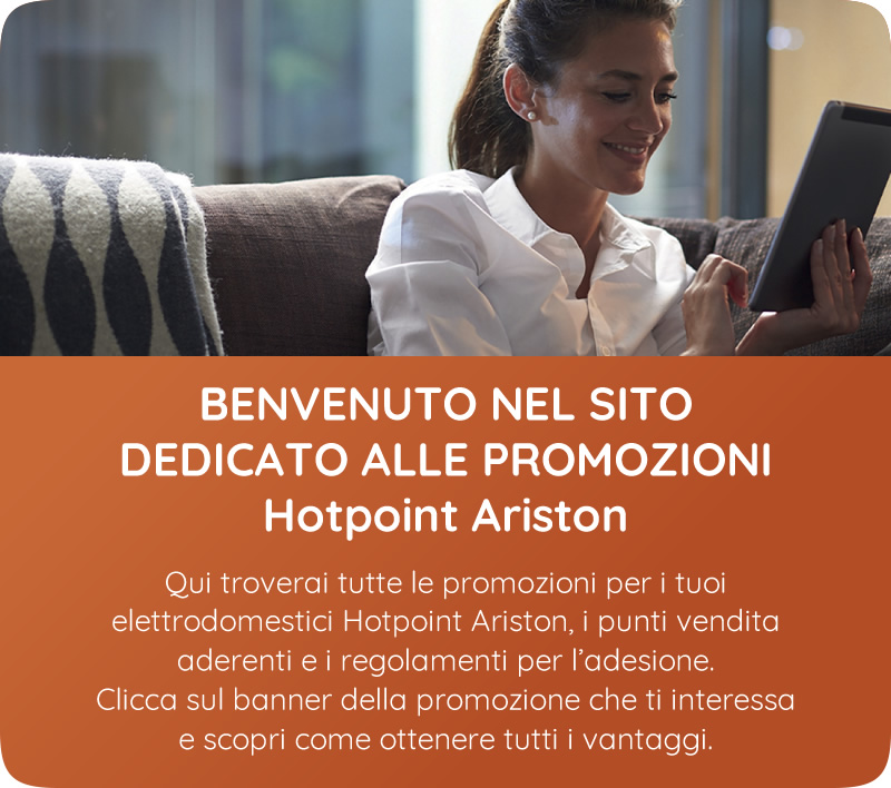 BENVENUTO NEL SITO DEDICATO ALLE PROMOZIONI Hotpoint Ariston - Qui troverai tutte le promozioni per i tuoi elettrodomestici Hotpoint Ariston, i punti vendita aderenti e i regolamenti per l’adesione. - Clicca sul banner della promozione che ti interessa e scopri come ottenere tutti i vantaggi.